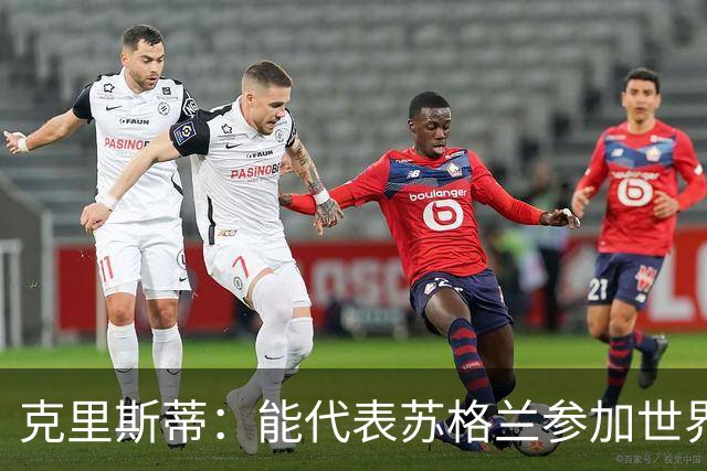 克里斯蒂：能代表苏格兰参加世界杯很兴奋 期待参加与巴西的比赛