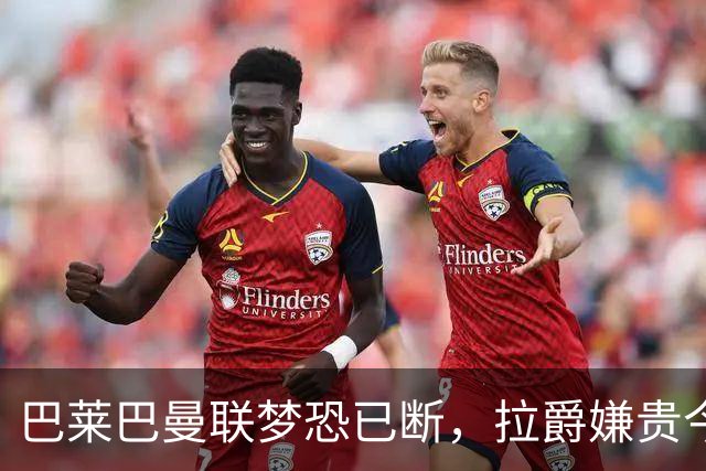 巴莱巴曼联梦恐已断，拉爵嫌贵今夏不签他！买富勒姆铁腰可能性更高