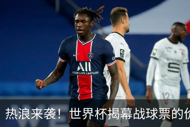 热浪来袭！世界杯揭幕战球票的价格在二级市场飙升，24小时内暴涨