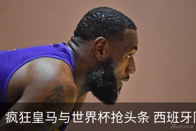 疯狂皇马与世界杯抢头条 西班牙队终又有了他们一席？