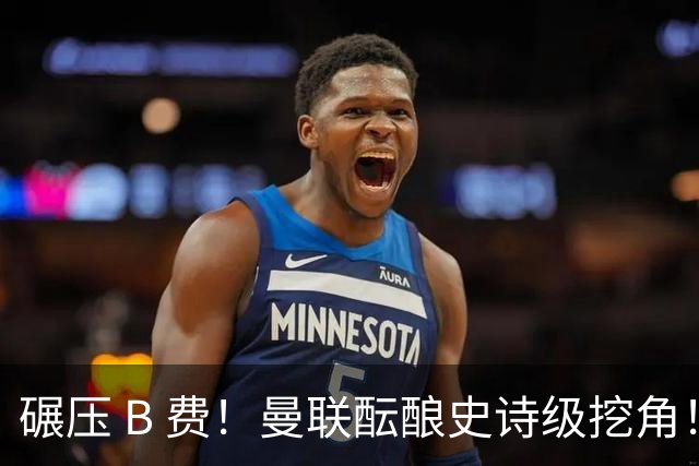 碾压 B 费！曼联酝酿史诗级挖角！锁定 24 岁金球级超级天才