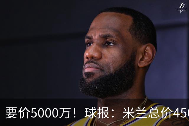 要价5000万！球报：米兰总价4500万报价拉莫斯，给400万税后年薪