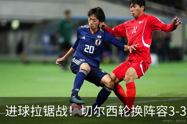 进球拉锯战！切尔西轮换阵容3-3柔佛新山，德拉普两球独扛锋线