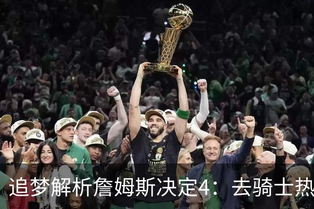 追梦解析詹姆斯决定4：去骑士热火夺冠难超以往 因舆论恩怨放弃勇士