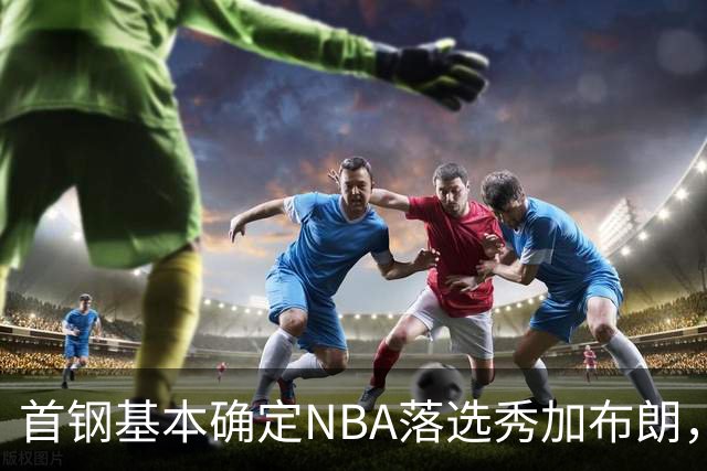 首钢基本确定NBA落选秀加布朗，上海想争冠张镇麟防守难度再升级