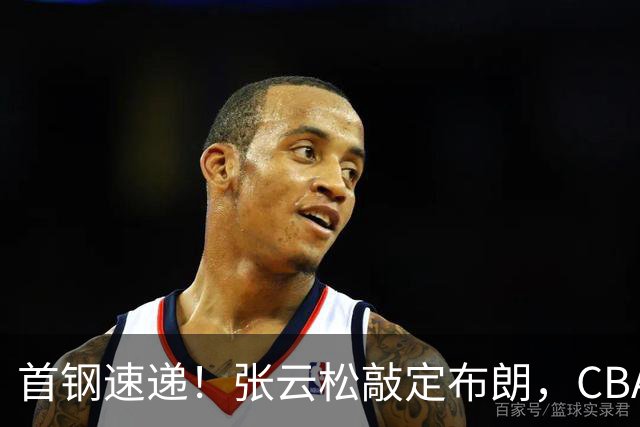 首钢速递！张云松敲定布朗，CBA第一外援加盟，桑普森只差官宣，李楠提前锁定总冠军！