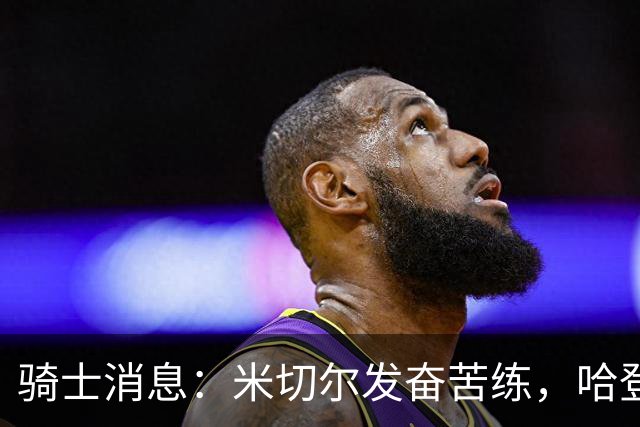 骑士消息：米切尔发奋苦练，哈登续约在即，小杜兰特有望加盟