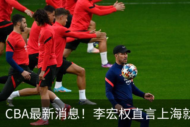 CBA最新消息！李宏权直言上海就是总冠军，辽篮否决王岚钦交易，赵睿将回归中国男篮！