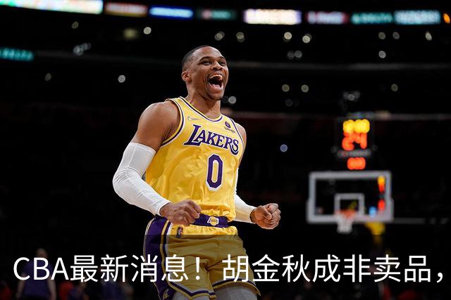 CBA最新消息！胡金秋成非卖品，北控官宣新外援，石奎条款出炉！