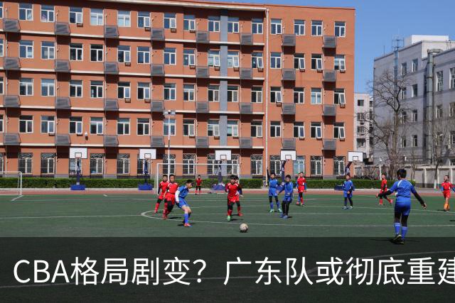 CBA格局剧变？广东队或彻底重建：杜锋下课朱芳雨离职
